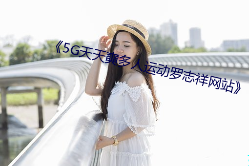 《5G天天奭多人运(運)动罗志祥网(網)站(站)》