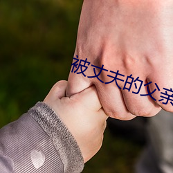 被丈夫(夫)的父亲玩(玩)耍(耍)都(都)有如如(如)