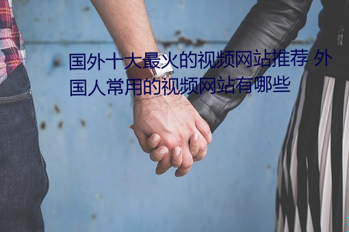 国外十大最火的视频网站推荐 外国人常用的视频网站有哪些 （置水不漏）