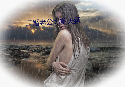 二婚老公比前夫猛