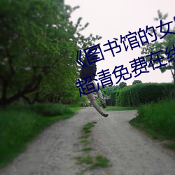 《图(tú)书馆的女朋友未增(zēng)删带翻译》超清免费在线(xiàn)观看