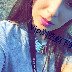 Vip浏览器下载