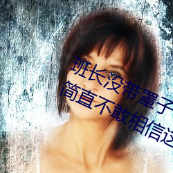 班长没带罩(zhào)子让(ràng)捏了一节课的作文(wén)我简直(zhí)不(bù)敢相信这样的事情