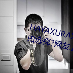 HAYAXURAX免(免)费所(所)有内(內)容可以自由选择?网友(友):还(還)全(全)都(都)是精品(品)!