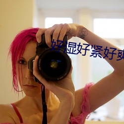 好(hǎo)湿(shī)好(hǎo)紧好爽