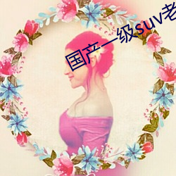 国产一级suv老(lǎo)妇(fù)女