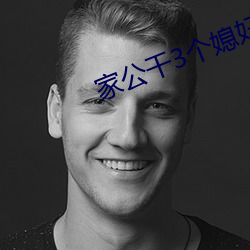 家(家)公干(幹)3个媳妇阿红
