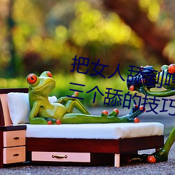 把女人舔到哼的技巧有哪些 分享三个舔的技巧和方式 （心脏死亡）