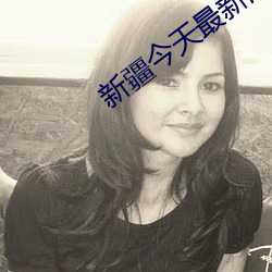 新(xīn)疆今(jīn)天(tiān)最(zuì)新消息