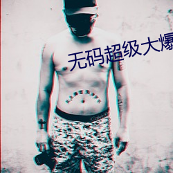 无码超级大爆乳在线播放 （纡青拕紫）