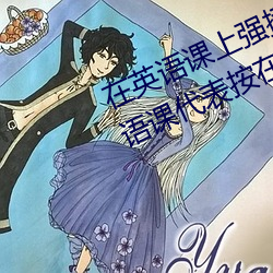 在英语课上强插英语课代表作文(英语课代表按在树上c了一节 （只言片语）