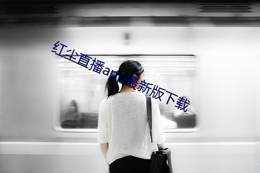 红尘(塵)直(直)播(播)app最新(新)版下载