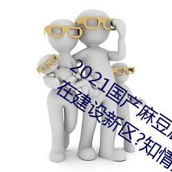2021国产麻豆剧传媒精品入口被爆料正在建设新区?知情人:游