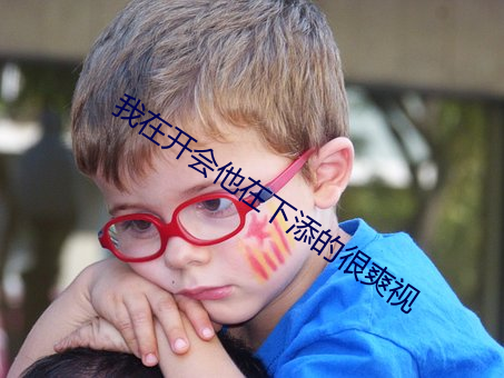 我在开(開)会他(他)在下(下)添的很(很)爽视(視)