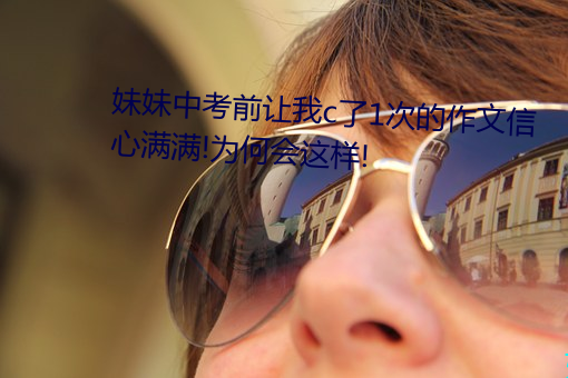 妹妹中(中)考(考)前(前)让我c了1次的作文信(信)心满满!为何会这(這)样!