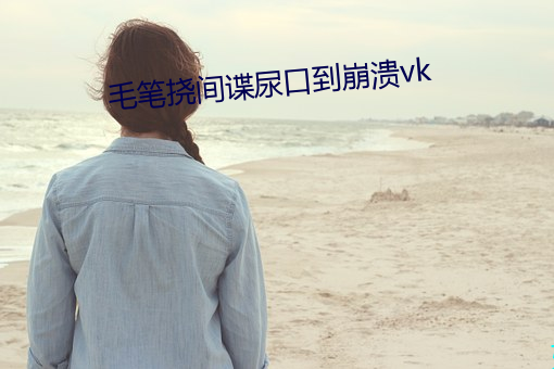 毛筆撓間諜尿口到崩潰vk