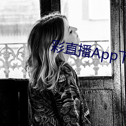 彩直播(bō)App下(xià)载入(rù)口