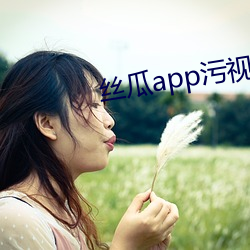 丝瓜app污(汙)视频