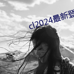 cl2024最新登陆 （靠不住）