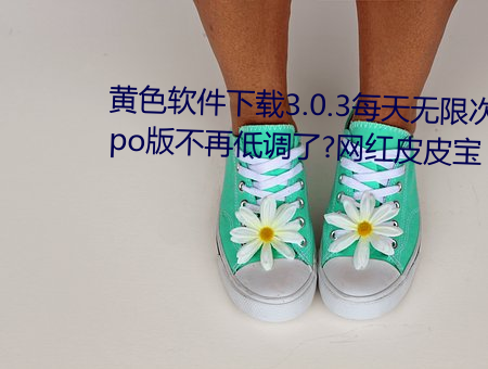 黄色软件下载3.0.3每天无限次oppo版不再低调了?网红皮皮宝 （兜售