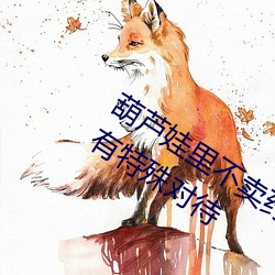 葫芦娃里(l)不卖药(yào)千万(wn)影片你需要App没(mi)有(yu)特殊对待