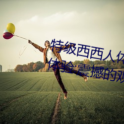 特级西西人体444WWW高清大胆体验:震撼的观感