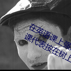在英(英)语课上强(強)插英(英)语课代表(表)作(作)文(英语课(課)代表按(按)在树上c了一(一)节