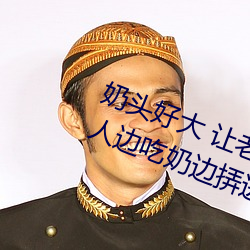 奶头好(hǎo)大 让老(lǎo)子(zi)摸摸动(dòng)态图 口述男人边(biān)吃奶边挵进去呻吟(yín)