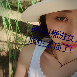 男人J桶进女人P无遮挡全程揭露:画质也太顶了!