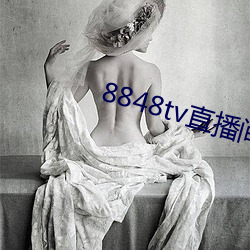8848tv直播间下载 （撧耳挠腮）