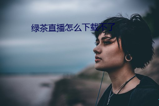 绿茶(茶)直播怎么下载不了