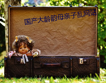 国产大龄韵母亲子乱网站 （胼胝）