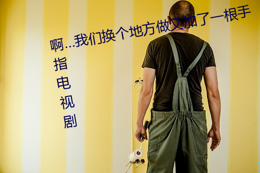 啊…我们换个地方做又加了一根手指电视剧