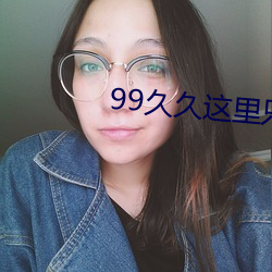 99久久这里只有精品免费 （八斗之才）