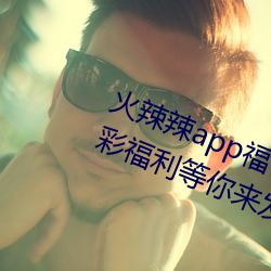 火辣辣app福指导welcome:超多精彩福利等你来发明