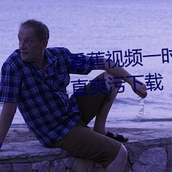 香蕉視頻一時看一時爽一直看一直爽汙下載