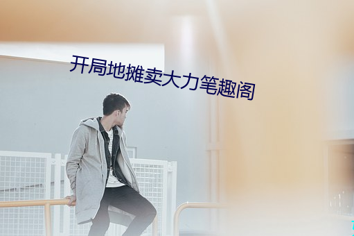 开局地摊卖(賣)大(大)力笔趣阁