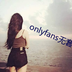 onlyfans无套(套)泄露