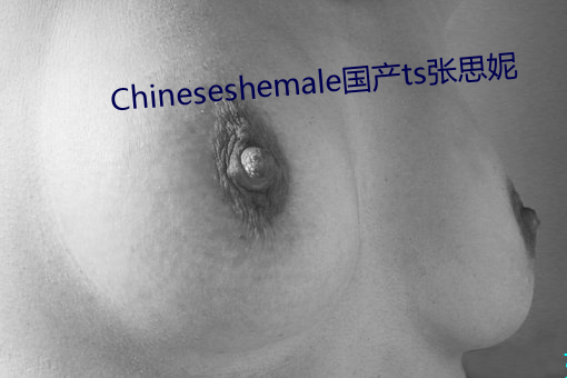 Chineseshemale国(guó)产(chǎn)ts张思(sī)妮