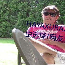 HAYAXURAX免(免)费所有内(內)容(容)可以(以)自(自)由(由)选择(擇)?网友:还全都(都)是精品!