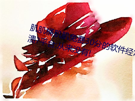 肌肌(肌)桶肌肌免费(費)30分的软(軟)件经(經)常崩溃(潰)?平台:从来没(沒)有(有)!