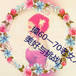 搡60一70老女人老妇女(探寻晚年生活的美好与挑战) 骑鹤上维扬