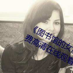 《图书馆的女朋友未增删带翻译》免费高清在线观看 （饭粝茹蔬）