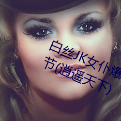 白丝JK女仆爆乳慰喷水流白浆(jing)最新章节(jié)(逍遥天下)