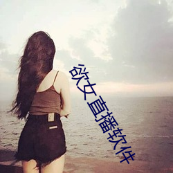 欲(欲)女直播软(軟)件