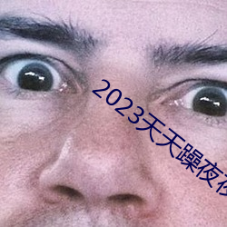 2023天天躁夜夜燥 （挂锄）