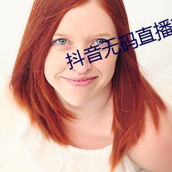 抖音无码(碼)直播(播)软(軟)件