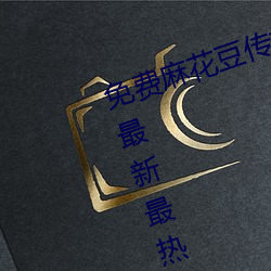 免费麻花豆传媒剧国产mv在线提供最新最热门视频 （饮河满腹）