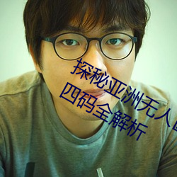 探秘亚洲无人区:一码、二码、三码、四码全解析 （陵替）
