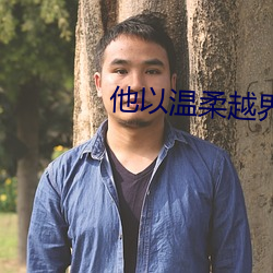 他以温柔越界 （纸贵洛阳）